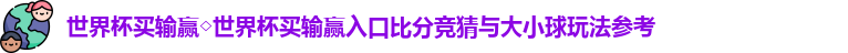 世界杯买输赢◇世界杯买输赢入口比分竞猜与大小球玩法参考